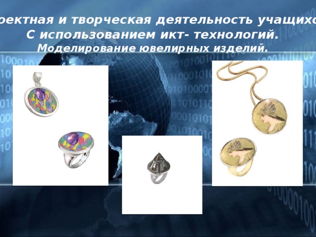 Проектная и творческая деятельность учащихся С использованием икт- технологий. Моделирование ювелирных изделий.  