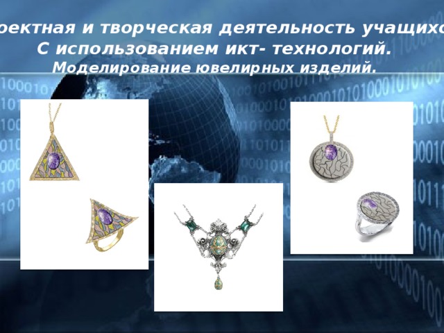 Проектная и творческая деятельность учащихся С использованием икт- технологий. Моделирование ювелирных изделий.  