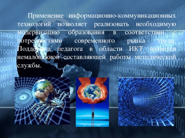  Применение информационно-коммуникационных технологий позволяет реализовать необходимую модернизацию образования в соответствии с потребностями современного рынка труда. Поддержка педагога в области ИКТ является немаловажной составляющей работы методической службы.  