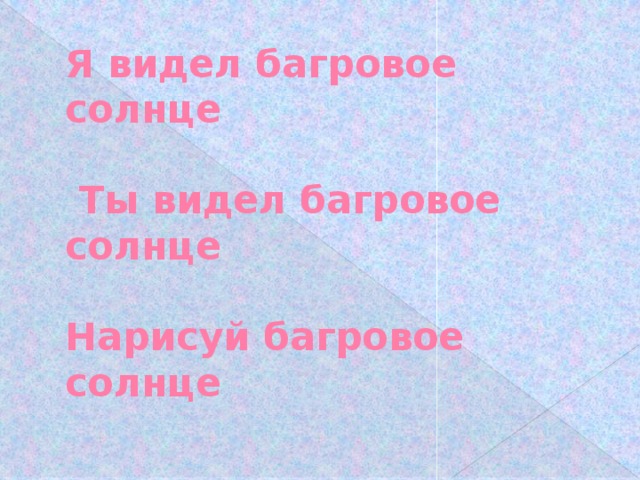 Я видел багровое солнце      Ты видел багровое солнце      Нарисуй багровое солнце   