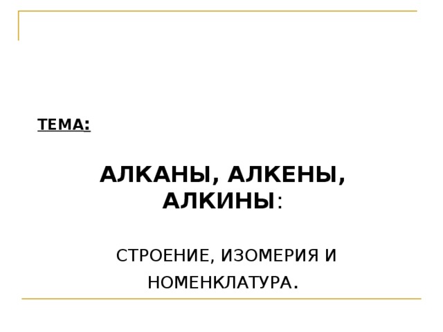 ТЕМА :  АЛКАНЫ, АЛКЕНЫ, АЛКИНЫ :  СТРОЕНИЕ, ИЗОМЕРИЯ И НОМЕНКЛАТУРА .
