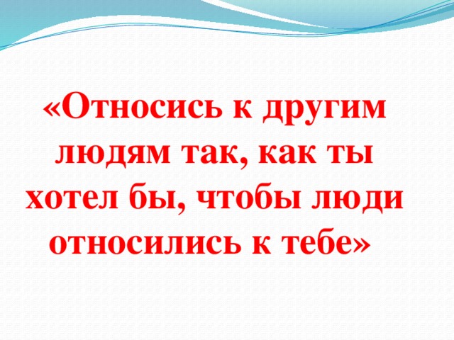 «Относись к другим людям так, как ты хотел бы, чтобы люди относились к тебе»