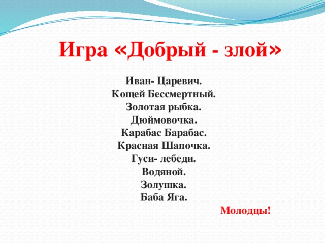 Иван- Царевич. Кощей Бессмертный. Золотая рыбка. Дюймовочка. Карабас Барабас. Красная Шапочка. Гуси- лебеди. Водяной. Золушка. Баба Яга. Молодцы! Игра « Добрый - злой »