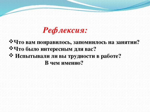 Рефлексия:      Что вам понравилось, запомнилось на занятии? Что было интересным для вас?  Испытывали ли вы трудности в работе?  В чем именно?