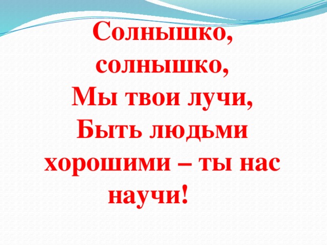 Солнышко, солнышко, Мы твои лучи, Быть людьми хорошими – ты нас научи!    