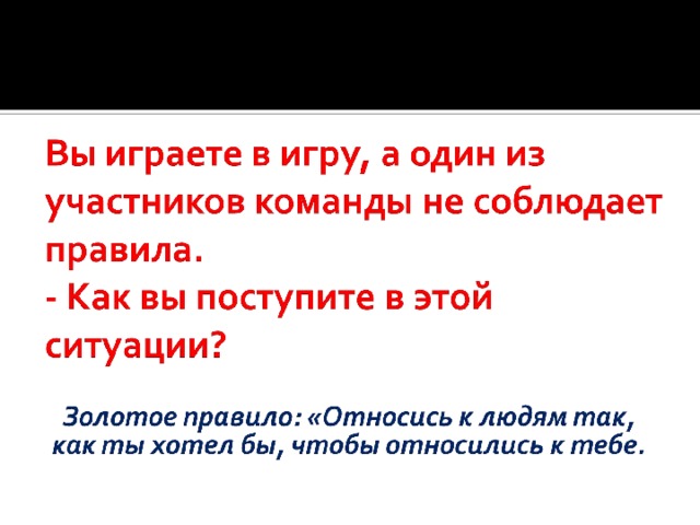 Вы играете в игру, а один из участников команды не соблюдает правила. - Как вы поступите в этой ситуации? Золотое правило: «Относись к людям так, как ты хотел бы, чтобы относились к тебе. Золотое правило: «Относись к людям так, как ты хотел бы, чтобы относились к тебе. Золотое правило: «Относись к людям так, как ты хотел бы, чтобы относились к тебе. 