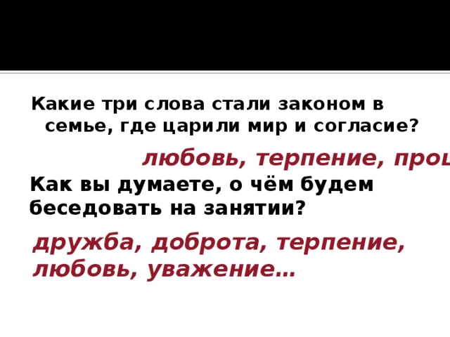 Какие три слова стали законом в семье, где царили мир и согласие?  любовь, терпение, прощение . Как вы думаете, о чём будем беседовать на занятии? дружба, доброта, терпение, любовь, уважение… 