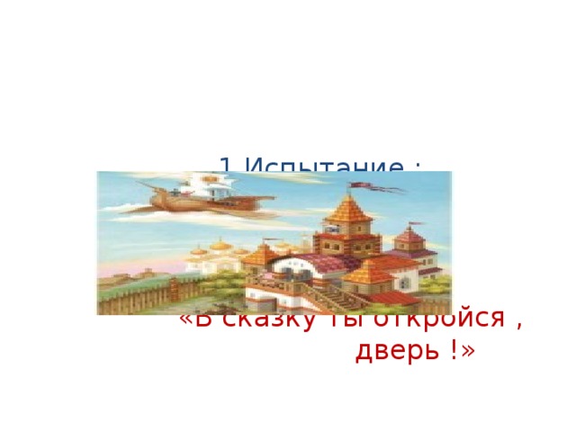   1.Испытание :  «В сказку ты откройся , дверь !» 