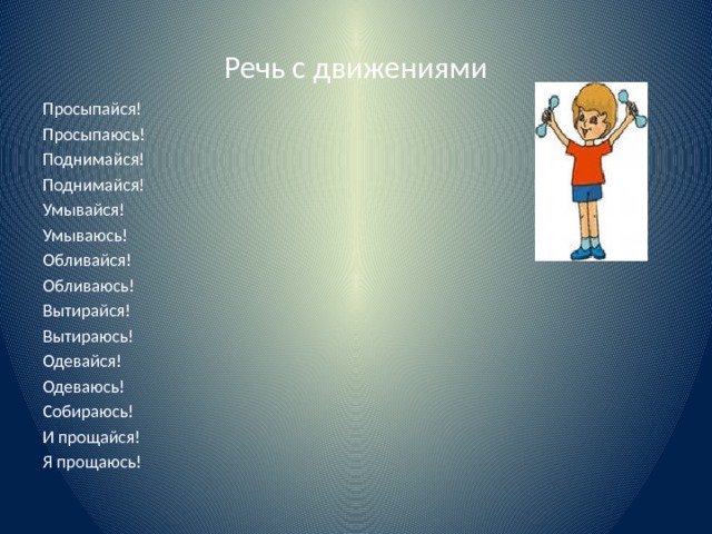 Речь с движениями Просыпайся! Просыпаюсь! Поднимайся! Поднимайся! Умывайся! Умываюсь! Обливайся! Обливаюсь! Вытирайся! Вытираюсь! Одевайся! Одеваюсь! Собираюсь! И прощайся! Я прощаюсь! 