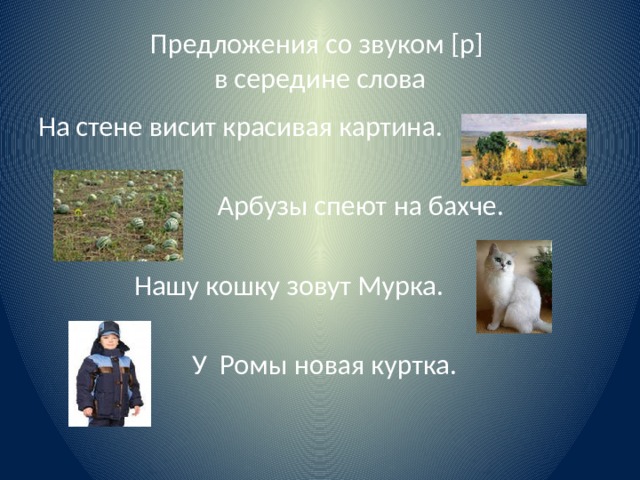 Предложения со звуком [р]  в середине слова На стене висит красивая картина.  Арбузы спеют на бахче.  Нашу кошку зовут Мурка.  У Ромы новая куртка. 