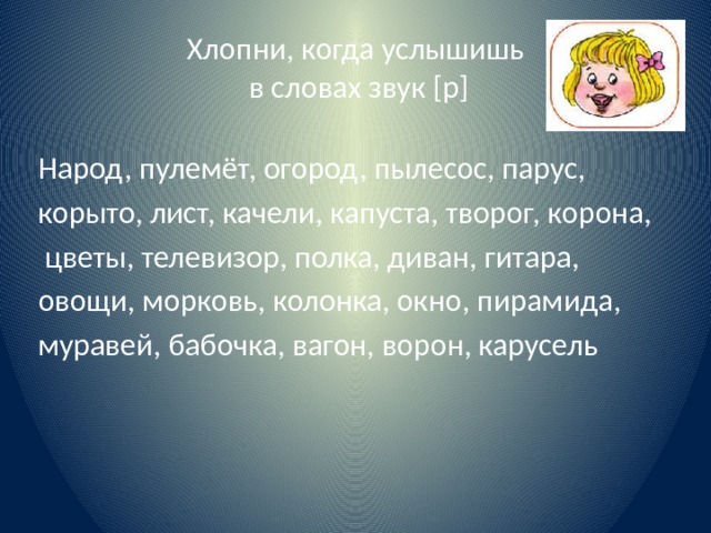 Хлопни, когда услышишь  в словах звук [р] Народ, пулемёт, огород, пылесос, парус, корыто, лист, качели, капуста, творог, корона,  цветы, телевизор, полка, диван, гитара, овощи, морковь, колонка, окно, пирамида, муравей, бабочка, вагон, ворон, карусель 