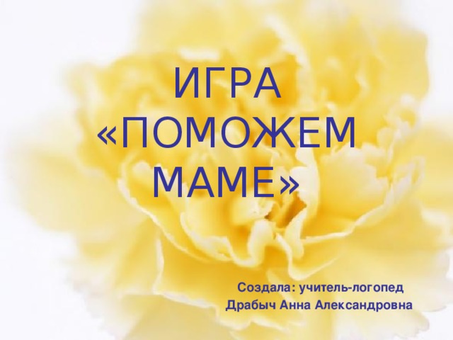      ИГРА «ПОМОЖЕМ МАМЕ»          Создала: учитель-логопед      Драбыч Анна Александровна 