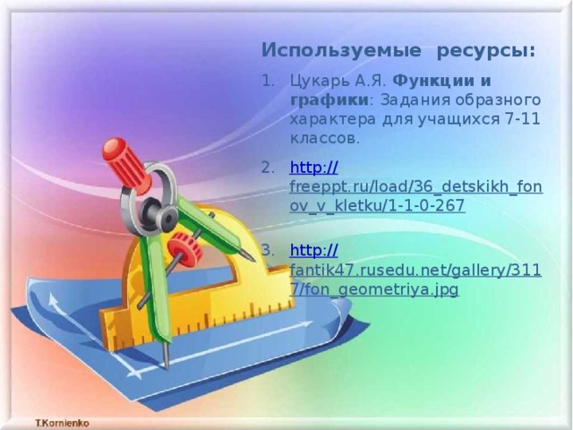 Используемые ресурсы: Цукарь А.Я. Функции и графики : Задания образного характера для учащихся 7-11 классов. http:// freeppt.ru/load/36_detskikh_fonov_v_kletku/1-1-0-267  http:// fantik47.rusedu.net/gallery/3117/fon_geometriya.jpg  