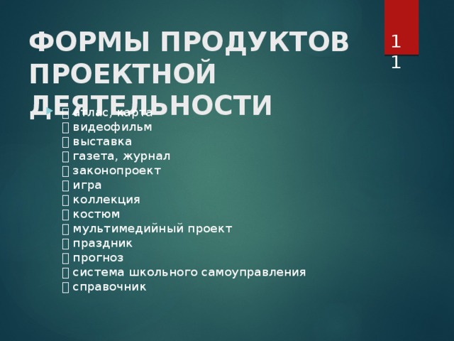  ФОРМЫ ПРОДУКТОВ  ПРОЕКТНОЙ ДЕЯТЕЛЬНОСТИ     атлас, карта   видеофильм   выставка   газета, журнал   законопроект   игра   коллекция   костюм   мультимедийный проект   праздник   прогноз   система школьного самоуправления   справочник   
