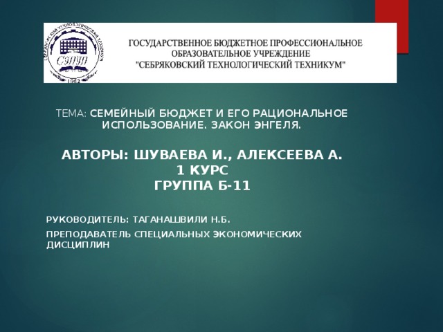  Государственное бюджетное профессиональное образовательное учреждения  «Себряковский технологический техникум»    Тема: Семейный бюджет и его рациональное использование. Закон Энгеля.   Авторы: Шуваева И., Алексеева А.  1 курс  Группа Б-11  Руководитель: таганашвили Н.Б. Преподаватель специальных экономических дисциплин    