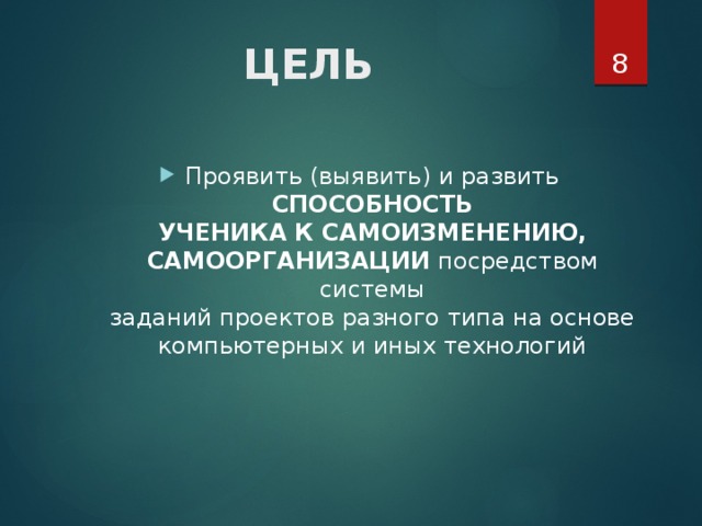  ЦЕЛЬ    Проявить (выявить) и развить СПОСОБНОСТЬ  УЧЕНИКА К САМОИЗМЕНЕНИЮ,  САМООРГАНИЗАЦИИ посредством системы  заданий проектов разного типа на основе  компьютерных и иных технологий   