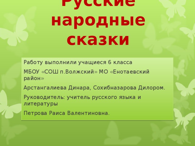 Русские народные сказки Работу выполнили учащиеся 6 класса МБОУ «СОШ п.Волжский» МО «Енотаевский район» Арстангалиева Динара, Сохибназарова Дилором. Руководитель: учитель русского языка и литературы Петрова Раиса Валентиновна. 