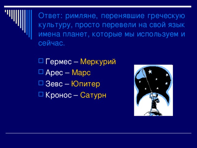 Ответ : римляне, перенявшие греческую культуру, просто перевели на свой язык имена планет, которые мы используем и сейчас. Гермес – Меркурий Арес – Марс Зевс – Юпитер Кронос – Сатурн 