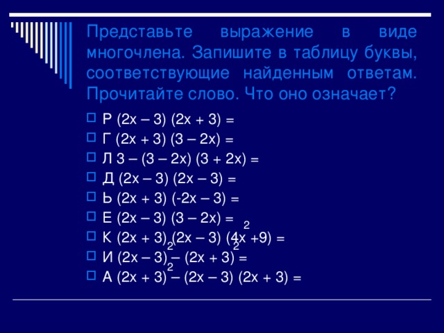 Представьте выражение в виде многочлена. Запишите в таблицу буквы, соответствующие найденным ответам. Прочитайте слово. Что оно означает? Р (2х – 3) (2х + 3) = Г (2х + 3) (3 – 2х) = Л 3 – (3 – 2х) (3 + 2х) = Д (2х – 3) (2х – 3) = Ь (2х + 3) (-2х – 3) = Е (2х – 3) (3 – 2х) = К (2х + 3) (2х – 3) (4х +9) = И (2х – 3) – (2х + 3) = А (2х + 3) – (2х – 3) (2х + 3) = 2 2 2 2 