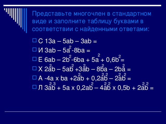 Представьте многочлен в стандартном виде и заполните таблицу буквами в соответствии с найденными ответами : C 13a – 5ab – 3ab = И 3 ab – 5 a -8 ba = Е 6 ab – 2b -6ba + 5a + 0 , 6b = X 2ab – 5ab +3ab – 8ba – 2ba = A -4a x ba +2ab + 0,2ab – 2ab = Л 3ab + 5a x 0,2ab – 4ab x 0,5b + 2ab = 2 2 2 2 2 2 2 2 2 2 2 2 2 2 2 2 2 2 2 3 2 
