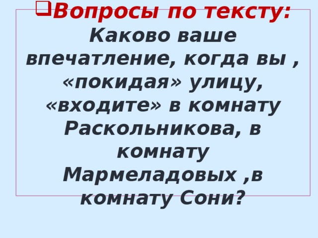 Вопросы по тексту:  Каково ваше впечатление, когда вы , «покидая» улицу, «входите» в комнату Раскольникова, в комнату Мармеладовых ,в комнату Сони? 