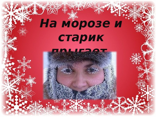  На морозе и старик прыгает.   