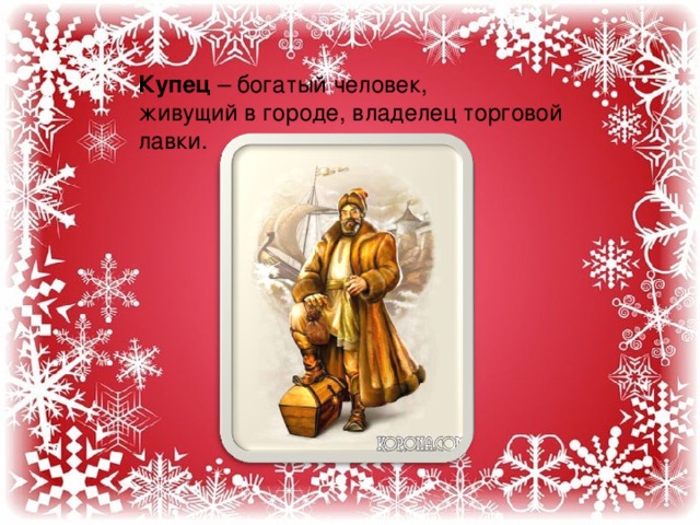 Купец – богатый человек, живущий в городе, владелец торговой лавки. 