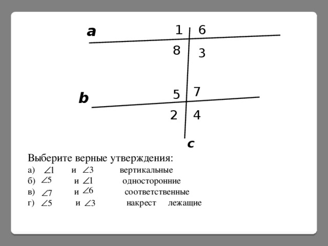 1 а 6 8 3 7 5 b 2 4 c Выберите верные утверждения: а) и вертикальные б) и односторонние в) и соответственные г) и накрест лежащие 