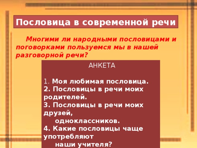 Пословица в современной речи Многими ли народными пословицами и поговорками пользуемся мы в нашей разговорной речи?  АНКЕТА 1. Моя любимая пословица. 2. Пословицы в речи моих родителей. 3. Пословицы в речи моих друзей,  одноклассников. 4. Какие пословицы чаще употребляют  наши учителя? 