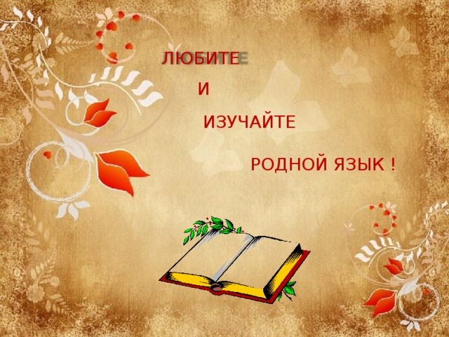 ЛЮБИТЕ И  ИЗУЧАЙТЕ РОДНОЙ ЯЗЫК ! 