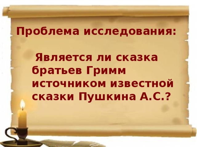 Проблема исследования:   Является ли сказка братьев Гримм источником известной сказки Пушкина А.С.?  