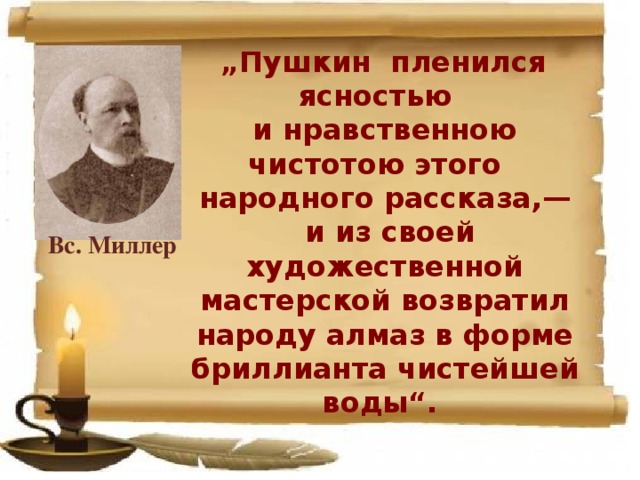  „ Пушкин пленился ясностью и нравственною чистотою этого народного рассказа,—  и из своей художественной мастерской возвратил народу алмаз в форме бриллианта чистейшей воды“. Вс. Миллер 