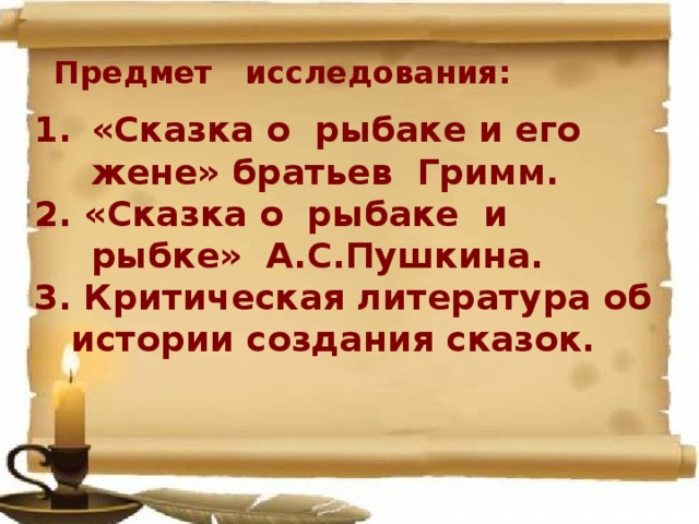 Предмет исследования:  «Сказка о рыбаке и его жене» братьев Гримм. 2. «Сказка о рыбаке и рыбке» А.С.Пушкина. 3. Критическая литература об  истории создания сказок.  