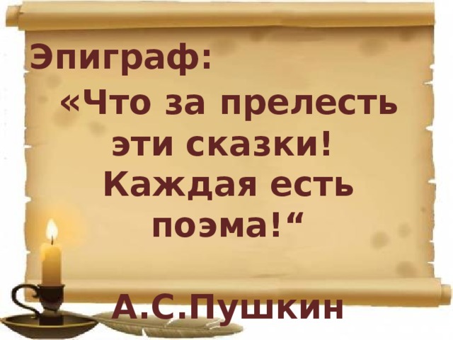 Эпиграф:  « Что за прелесть эти сказки! Каждая есть поэма!“  А.С.Пушкин   