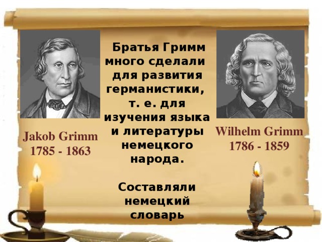  Братья Гримм много сделали для развития германистики, т. е. для изучения языка и литературы немецкого народа.  Составляли немецкий словарь Wilhelm Grimm 1786 - 1859 Jakob Grimm 1785 - 1863  