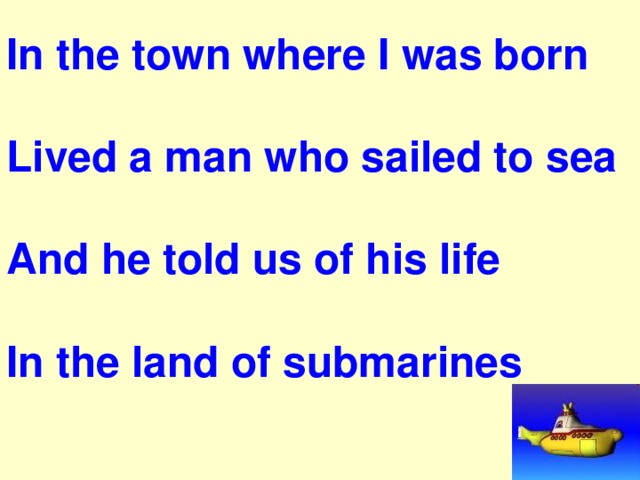 In the town where I was born  Lived a man who sailed to sea  And he told us of his life  In the land of submarines 