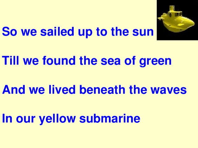 So we sailed up to the sun   Till we found the sea of green  And we lived beneath the waves  In our yellow submarine 
