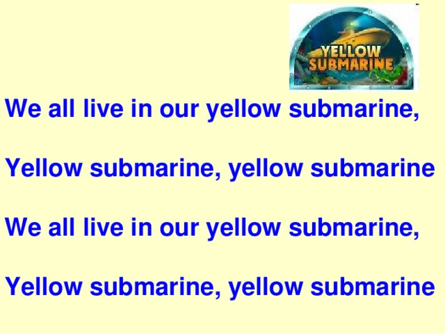 We all live in our yellow submarine,   Yellow submarine, yellow submarine  We all live in our yellow submarine,  Yellow submarine, yellow submarine 