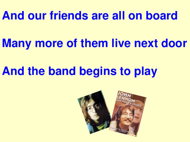 And our friends are all on board   Many more of them live next doo r  And the band begins to play 