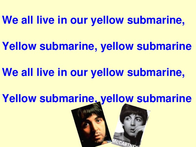 We all live in our yellow submarine,  Yellow submarine, yellow submarine  We all live in our yellow submarine,   Yellow submarine, yellow submarine 