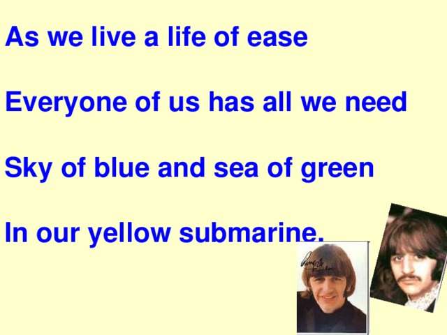 As we live a life of ease   Everyone of us has all we need  Sky of blue and sea of green  In our yellow submarine. 