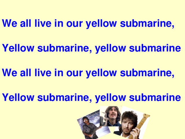 We all live in our yellow submarine,  Yellow submarine, yellow submarine  We all live in our yellow submarine,  Yellow submarine, yellow submarine  