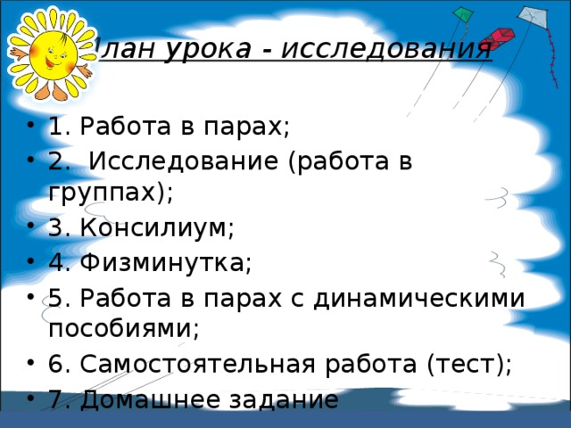 План урока - исследования 1. Работа в парах; 2. Исследование (работа в группах); 3. Консилиум; 4. Физминутка; 5. Работа в парах с динамическими пособиями; 6. Самостоятельная работа (тест); 7. Домашнее задание 