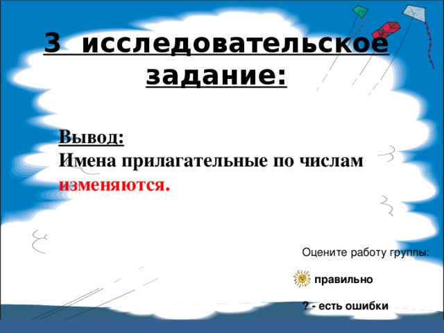 3 исследовательское задание:   Вывод:  Имена прилагательные по числам изменяются. Оцените работу группы:  – правильно ? - есть ошибки 