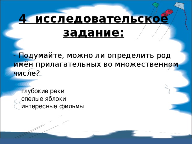 4 исследовательское задание:   - Подумайте, можно ли определить род имён прилагательных во множественном числе? глубокие реки спелые яблоки интересные фильмы 