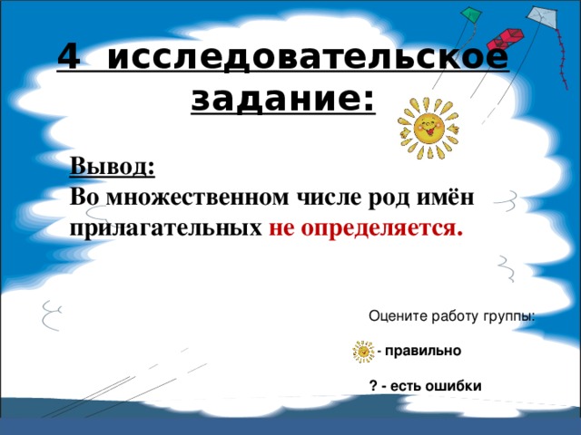 4 исследовательское задание:   Вывод:  Во множественном числе род имён прилагательных не определяется. Оцените работу группы:  – правильно ? - есть ошибки 
