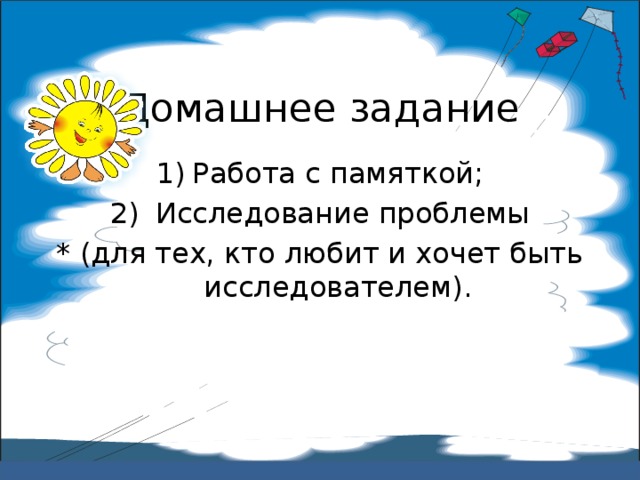    Домашнее задание   Работа с памяткой;  Исследование проблемы * (для тех, кто любит и хочет быть исследователем). 