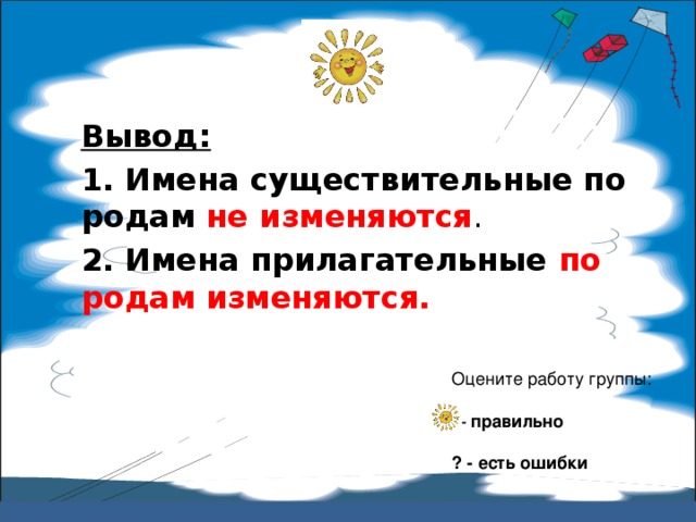 Вывод:  1. Имена существительные по родам не изменяются . 2. Имена прилагательные по родам  изменяются. Оцените работу группы:  – правильно ? - есть ошибки 