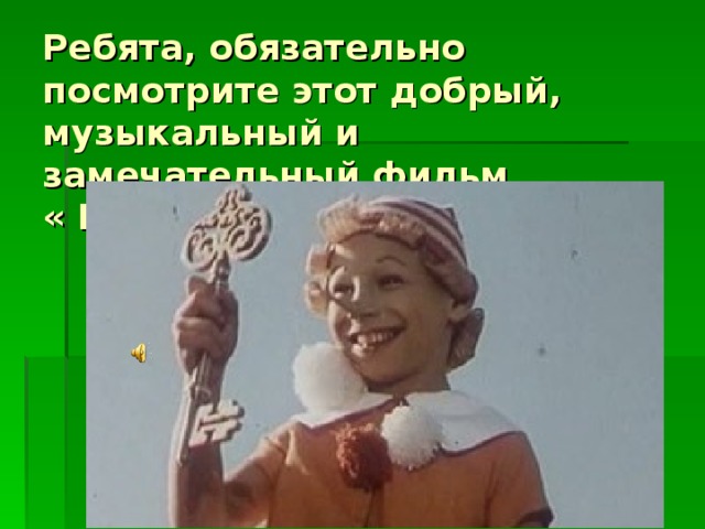 Ребята, обязательно посмотрите этот добрый, музыкальный и замечательный фильм  « Приключения Буратино»!