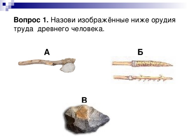  Вопрос 1. Назови изображённые ниже орудия труда древнего человека.       А      Б         В 